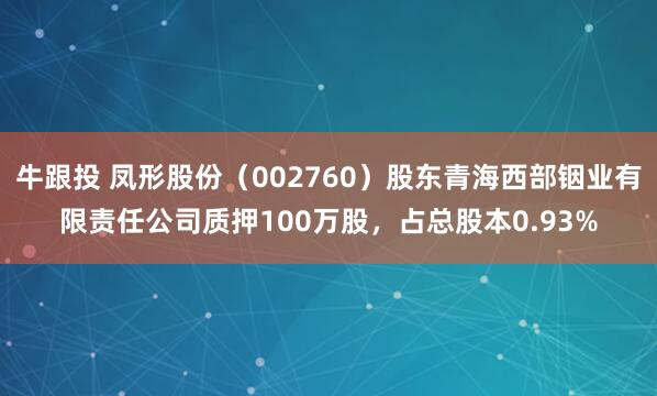 牛跟投 凤形股份（002760）股东青海西部铟业有限责任公司质押100万股，占总股本0.93%