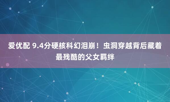 爱优配 9.4分硬核科幻泪崩！虫洞穿越背后藏着最残酷的父女羁绊