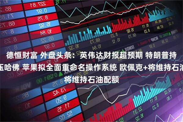 德恒财富 外盘头条：英伟达财报超预期 特朗普持续施压哈佛 苹果拟全面重命名操作系统 欧佩克+将维持石油配额