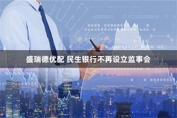 盛瑞德优配 民生银行不再设立监事会