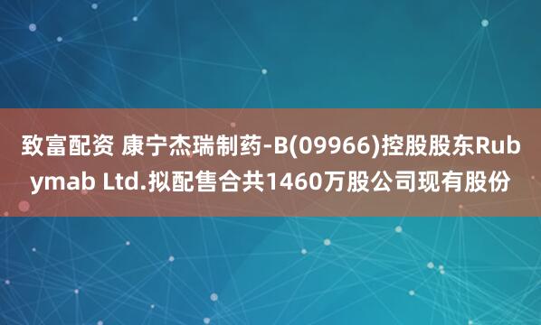 致富配资 康宁杰瑞制药-B(09966)控股股东Rubymab Ltd.拟配售合共1460万股公司现有股份