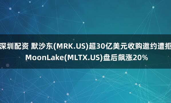 深圳配资 默沙东(MRK.US)超30亿美元收购邀约遭拒 MoonLake(MLTX.US)盘后飙涨20%
