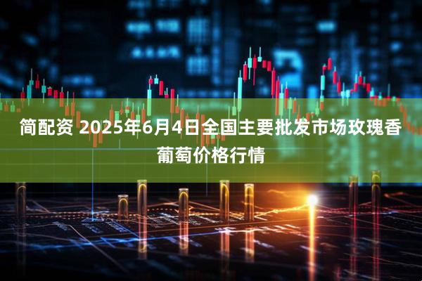 简配资 2025年6月4日全国主要批发市场玫瑰香葡萄价格行情