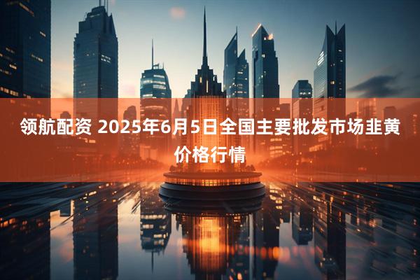 领航配资 2025年6月5日全国主要批发市场韭黄价格行情