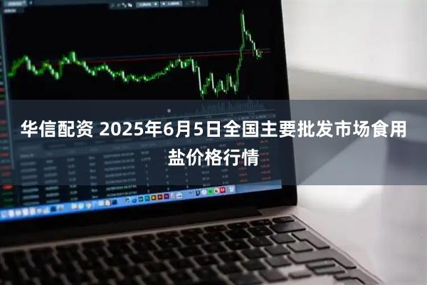 华信配资 2025年6月5日全国主要批发市场食用盐价格行情