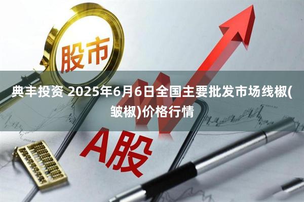 典丰投资 2025年6月6日全国主要批发市场线椒(皱椒)价格行情