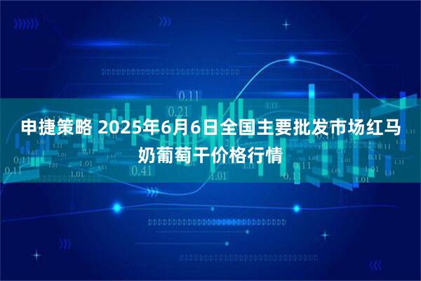 申捷策略 2025年6月6日全国主要批发市场红马奶葡萄干价格行情