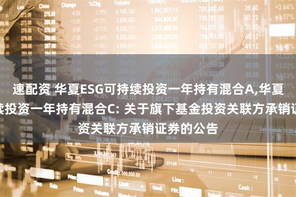速配资 华夏ESG可持续投资一年持有混合A,华夏ESG可持续投资一年持有混合C: 关于旗下基金投资关联方承销证券的公告
