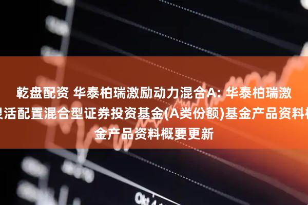 乾盘配资 华泰柏瑞激励动力混合A: 华泰柏瑞激励动力灵活配置混合型证券投资基金(A类份额)基金产品资料概要更新