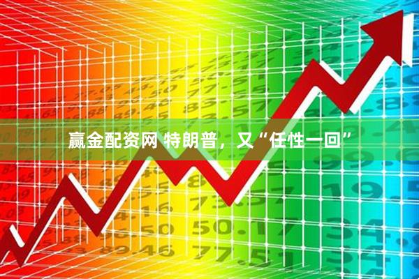 赢金配资网 特朗普，又“任性一回”