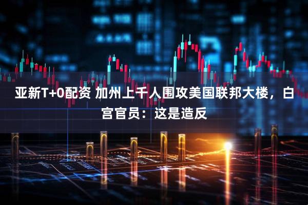 亚新T+0配资 加州上千人围攻美国联邦大楼，白宫官员：这是造反