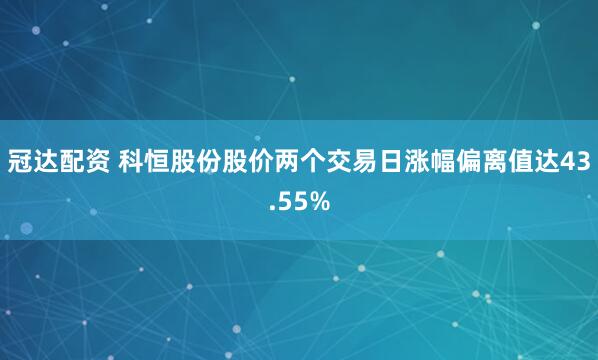 冠达配资 科恒股份股价两个交易日涨幅偏离值达43.55%
