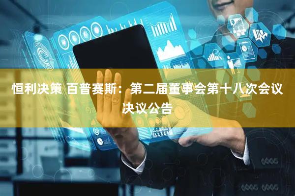 恒利决策 百普赛斯：第二届董事会第十八次会议决议公告