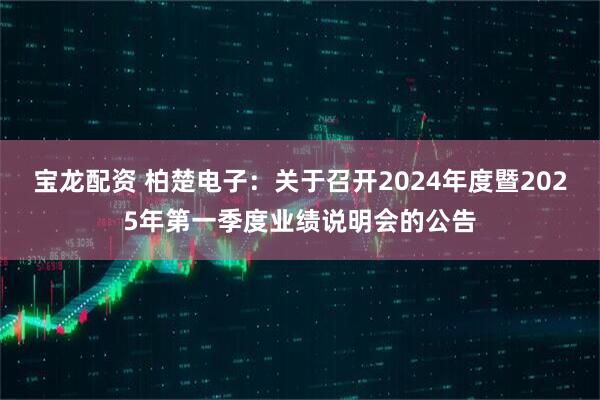 宝龙配资 柏楚电子：关于召开2024年度暨2025年第一季度业绩说明会的公告