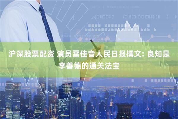 沪深股票配资 演员雷佳音人民日报撰文: 良知是李善德的通关法宝