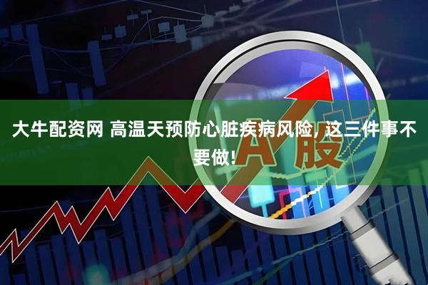 大牛配资网 高温天预防心脏疾病风险, 这三件事不要做!