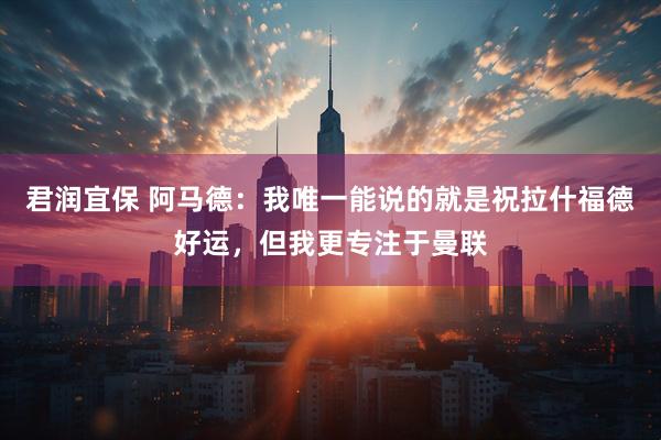 君润宜保 阿马德：我唯一能说的就是祝拉什福德好运，但我更专注于曼联