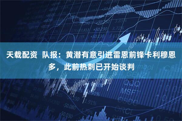 天载配资  队报：黄潜有意引进雷恩前锋卡利穆恩多，此前热刺已开始谈判