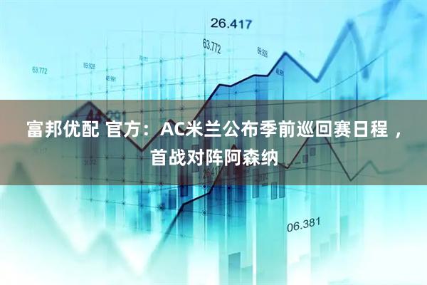富邦优配 官方：AC米兰公布季前巡回赛日程 ，首战对阵阿森纳