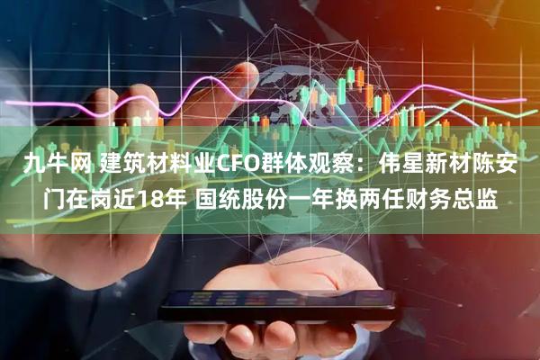 九牛网 建筑材料业CFO群体观察：伟星新材陈安门在岗近18年 国统股份一年换两任财务总监