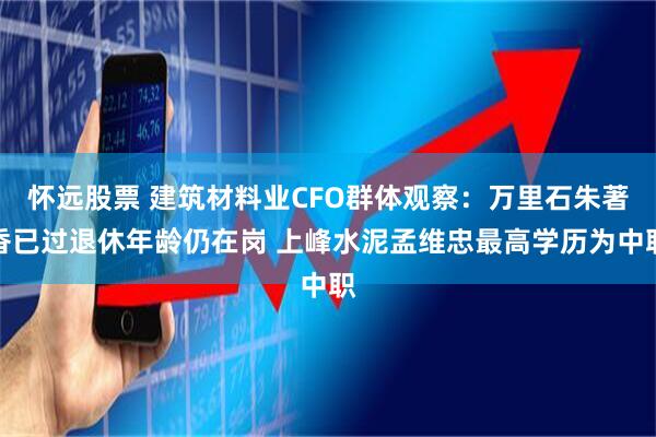 怀远股票 建筑材料业CFO群体观察：万里石朱著香已过退休年龄仍在岗 上峰水泥孟维忠最高学历为中职