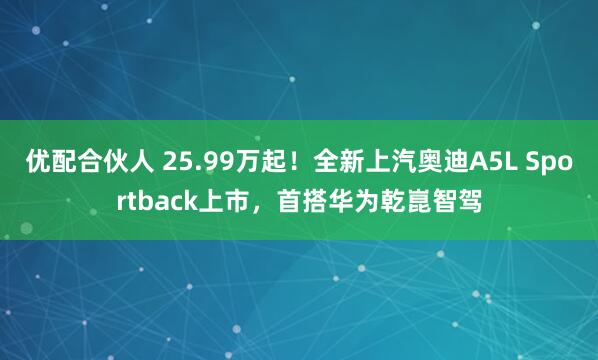 优配合伙人 25.99万起！全新上汽奥迪A5L Sportback上市，首搭华为乾崑智驾