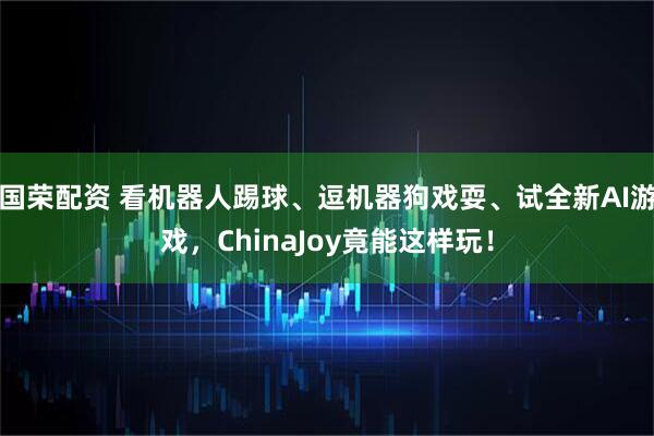 国荣配资 看机器人踢球、逗机器狗戏耍、试全新AI游戏，ChinaJoy竟能这样玩！