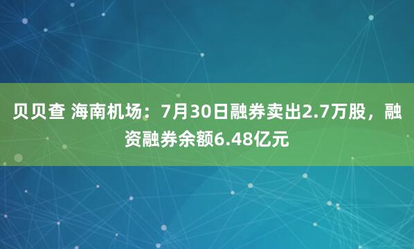 贝贝查 海南机场：7月30日融券卖出2.7万股，融资融券余额6.48亿元