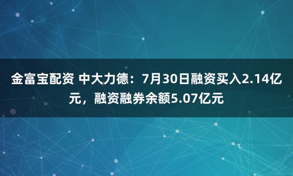 金富宝配资 中大力德：7月30日融资买入2.14亿元，融资融券余额5.07亿元