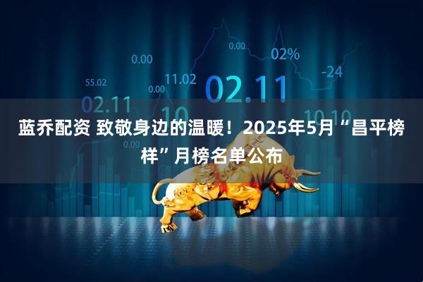 蓝乔配资 致敬身边的温暖!2025年5月“昌平榜样”月榜名单公布