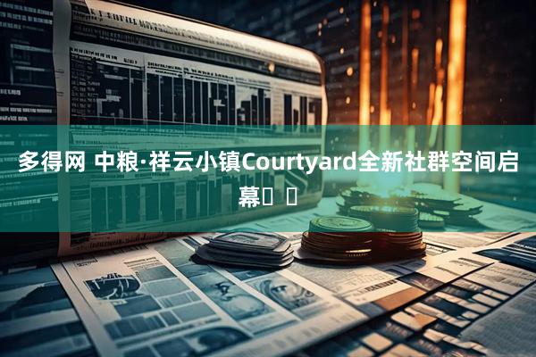 多得网 中粮·祥云小镇Courtyard全新社群空间启幕​​