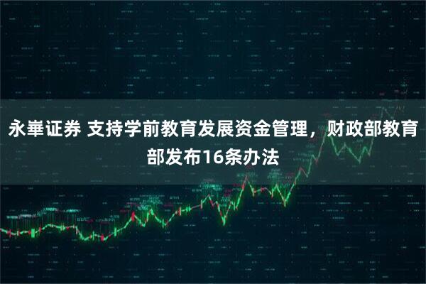 永崋证券 支持学前教育发展资金管理，财政部教育部发布16条办法