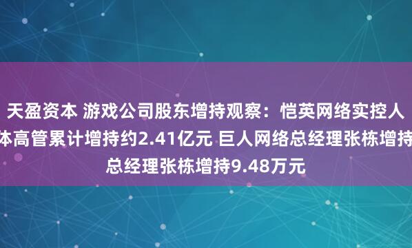 天盈资本 游戏公司股东增持观察:恺英网络实控人金锋及全体高管累计增持约2.41亿元 巨人网络总经理张栋增持9.48万元