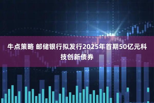 牛点策略 邮储银行拟发行2025年首期50亿元科技创新债券