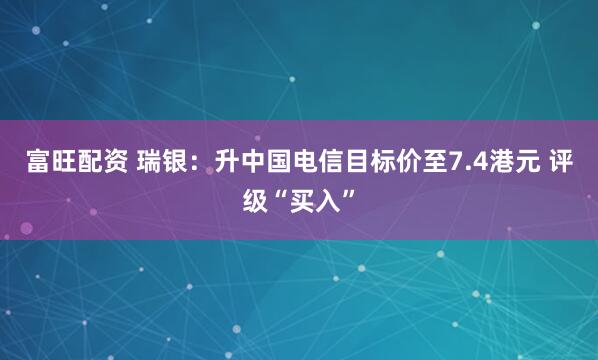富旺配资 瑞银:升中国电信目标价至7.4港元 评级“买入”
