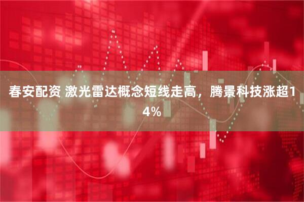 春安配资 激光雷达概念短线走高，腾景科技涨超14%