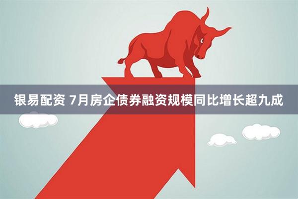 银易配资 7月房企债券融资规模同比增长超九成