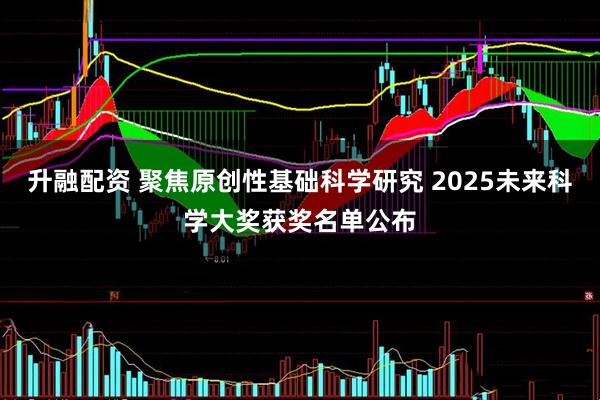 升融配资 聚焦原创性基础科学研究 2025未来科学大奖获奖名单公布
