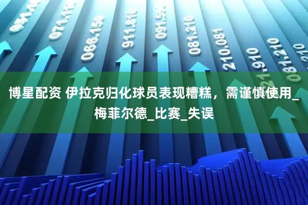 博星配资 伊拉克归化球员表现糟糕,需谨慎使用_梅菲尔德_比赛_失误