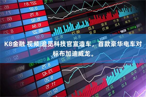 K8金融 视频|追觅科技官宣造车,首款豪华电车对标布加迪威龙。