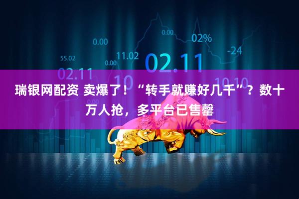 瑞银网配资 卖爆了!“转手就赚好几千”?数十万人抢,多平台已售罄