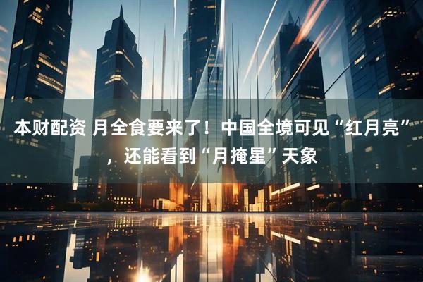 本财配资 月全食要来了!中国全境可见“红月亮”,还能看到“月掩星”天象