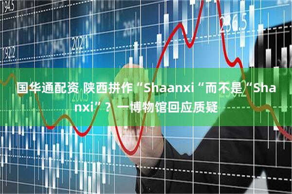 国华通配资 陕西拼作“Shaanxi“而不是“Shanxi”？一博物馆回应质疑