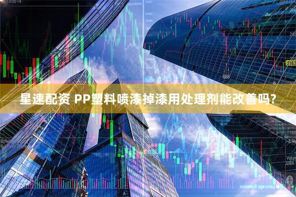 星速配资 PP塑料喷漆掉漆用处理剂能改善吗?
