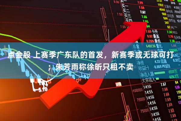 点金股 上赛季广东队的首发，新赛季或无球可打；朱芳雨称徐昕只租不卖