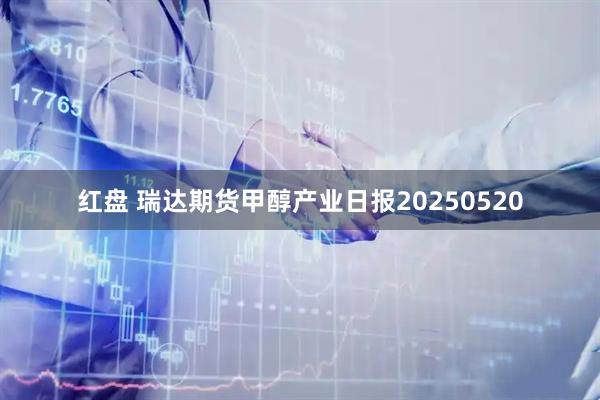 红盘 瑞达期货甲醇产业日报20250520