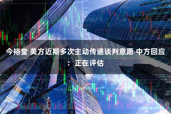 今裕堂 美方近期多次主动传递谈判意愿 中方回应:正在评估