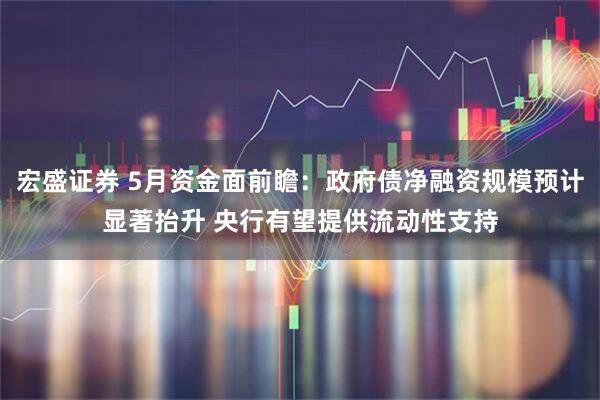 宏盛证券 5月资金面前瞻:政府债净融资规模预计显著抬升 央行有望提供流动性支持