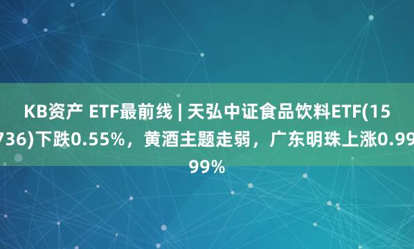 KB资产 ETF最前线 | 天弘中证食品饮料ETF(159736)下跌0.55%,黄酒主题走弱,广东明珠上涨0.99%