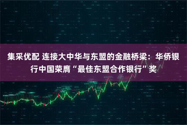 集采优配 连接大中华与东盟的金融桥梁：华侨银行中国荣膺“最佳东盟合作银行”奖